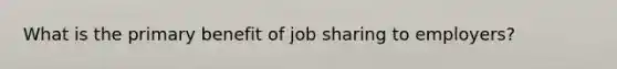 What is the primary benefit of job sharing to employers?