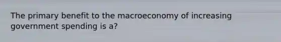 The primary benefit to the macroeconomy of increasing government spending is a?