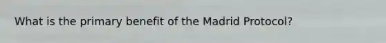 What is the primary benefit of the Madrid Protocol?