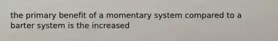 the primary benefit of a momentary system compared to a barter system is the increased