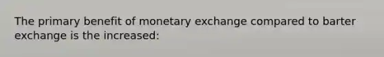 The primary benefit of monetary exchange compared to barter exchange is the increased: