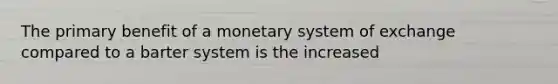 The primary benefit of a monetary system of exchange compared to a barter system is the increased