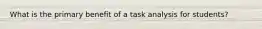 What is the primary benefit of a task analysis for students?