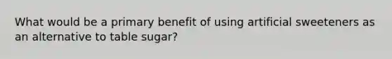 What would be a primary benefit of using artificial sweeteners as an alternative to table sugar?