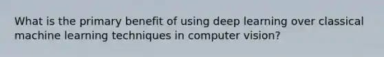 What is the primary benefit of using deep learning over classical machine learning techniques in computer vision?