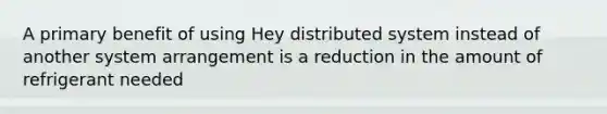 A primary benefit of using Hey distributed system instead of another system arrangement is a reduction in the amount of refrigerant needed