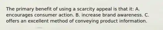 The primary benefit of using a scarcity appeal is that it: A. encourages consumer action. B. increase brand awareness. C. offers an excellent method of conveying product information.