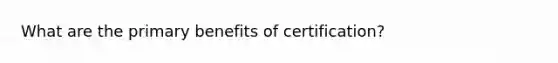 What are the primary benefits of certification?