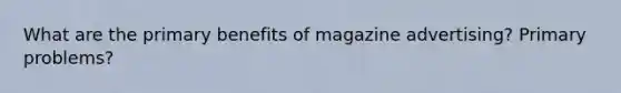 What are the primary benefits of magazine advertising? Primary problems?