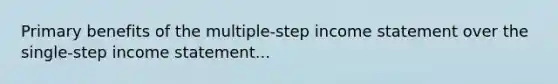 Primary benefits of the multiple-step income statement over the single-step income statement...