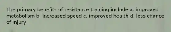 The primary benefits of resistance training include a. improved metabolism b. increased speed c. improved health d. less chance of injury