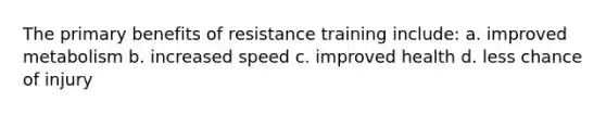 The primary benefits of resistance training include: a. improved metabolism b. increased speed c. improved health d. less chance of injury