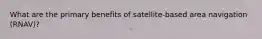 What are the primary benefits of satellite-based area navigation (RNAV)?