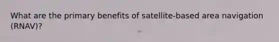 What are the primary benefits of satellite-based area navigation (RNAV)?