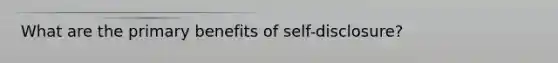 What are the primary benefits of self-disclosure?