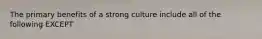 The primary benefits of a strong culture include all of the following EXCEPT