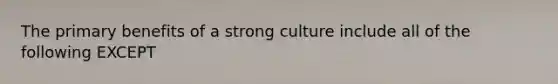 The primary benefits of a strong culture include all of the following EXCEPT