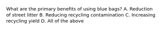 What are the primary benefits of using blue bags? A. Reduction of street litter B. Reducing recycling contamination C. Increasing recycling yield D. All of the above