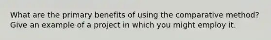 What are the primary benefits of using the comparative method? Give an example of a project in which you might employ it.