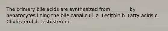 The primary bile acids are synthesized from _______ by hepatocytes lining the bile canaliculi. a. Lecithin b. Fatty acids c. Cholesterol d. Testosterone