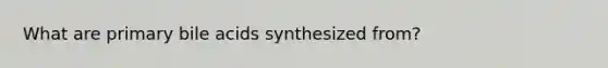 What are primary bile acids synthesized from?