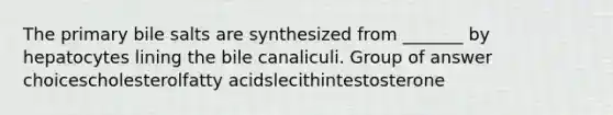 The primary bile salts are synthesized from _______ by hepatocytes lining the bile canaliculi. Group of answer choicescholesterolfatty acidslecithintestosterone