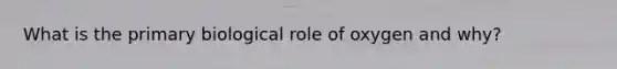 What is the primary biological role of oxygen and why?