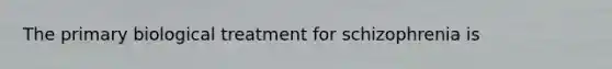 The primary biological treatment for schizophrenia is