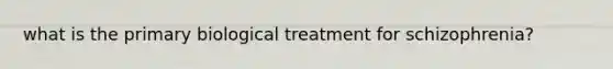 what is the primary biological treatment for schizophrenia?