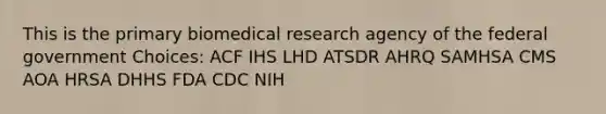 This is the primary biomedical research agency of the federal government Choices: ACF IHS LHD ATSDR AHRQ SAMHSA CMS AOA HRSA DHHS FDA CDC NIH