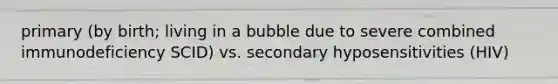 primary (by birth; living in a bubble due to severe combined immunodeficiency SCID) vs. secondary hyposensitivities (HIV)