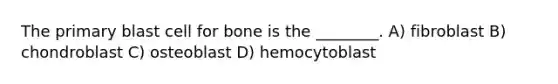 The primary blast cell for bone is the ________. A) fibroblast B) chondroblast C) osteoblast D) hemocytoblast