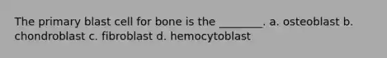 The primary blast cell for bone is the ________. a. osteoblast b. chondroblast c. fibroblast d. hemocytoblast