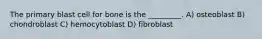 The primary blast cell for bone is the _________. A) osteoblast B) chondroblast C) hemocytoblast D) fibroblast