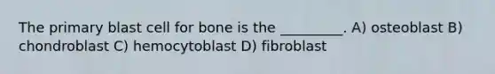 The primary blast cell for bone is the _________. A) osteoblast B) chondroblast C) hemocytoblast D) fibroblast