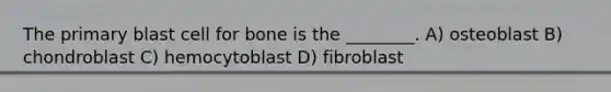 The primary blast cell for bone is the ________. A) osteoblast B) chondroblast C) hemocytoblast D) fibroblast