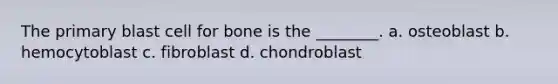 The primary blast cell for bone is the ________. a. osteoblast b. hemocytoblast c. fibroblast d. chondroblast