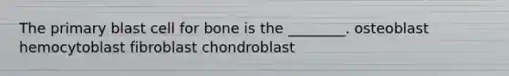 The primary blast cell for bone is the ________. osteoblast hemocytoblast fibroblast chondroblast