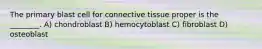 The primary blast cell for connective tissue proper is the ________. A) chondroblast B) hemocytoblast C) fibroblast D) osteoblast