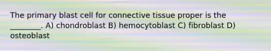 The primary blast cell for connective tissue proper is the ________. A) chondroblast B) hemocytoblast C) fibroblast D) osteoblast