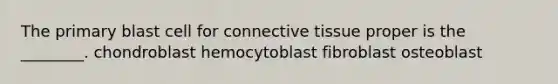 The primary blast cell for connective tissue proper is the ________. chondroblast hemocytoblast fibroblast osteoblast