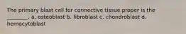 The primary blast cell for connective tissue proper is the ________. a. osteoblast b. fibroblast c. chondroblast d. hemocytoblast