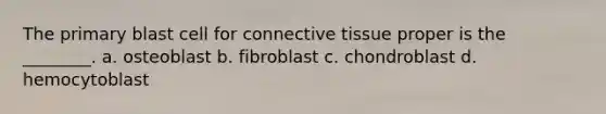 The primary blast cell for connective tissue proper is the ________. a. osteoblast b. fibroblast c. chondroblast d. hemocytoblast