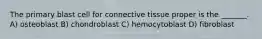 The primary blast cell for connective tissue proper is the _______. A) osteoblast B) chondroblast C) hemocytoblast D) fibroblast