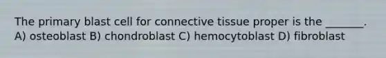 The primary blast cell for <a href='https://www.questionai.com/knowledge/kYDr0DHyc8-connective-tissue' class='anchor-knowledge'>connective tissue</a> proper is the _______. A) osteoblast B) chondroblast C) hemocytoblast D) fibroblast