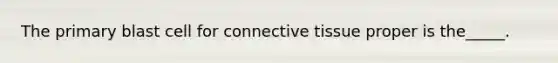 The primary blast cell for connective tissue proper is the_____.