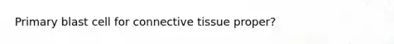 Primary blast cell for <a href='https://www.questionai.com/knowledge/kYDr0DHyc8-connective-tissue' class='anchor-knowledge'>connective tissue</a> proper?