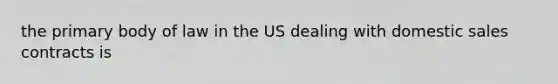 the primary body of law in the US dealing with domestic sales contracts is