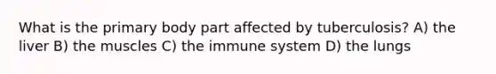 What is the primary body part affected by tuberculosis? A) the liver B) the muscles C) the immune system D) the lungs