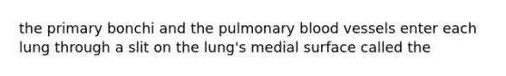 the primary bonchi and the pulmonary blood vessels enter each lung through a slit on the lung's medial surface called the